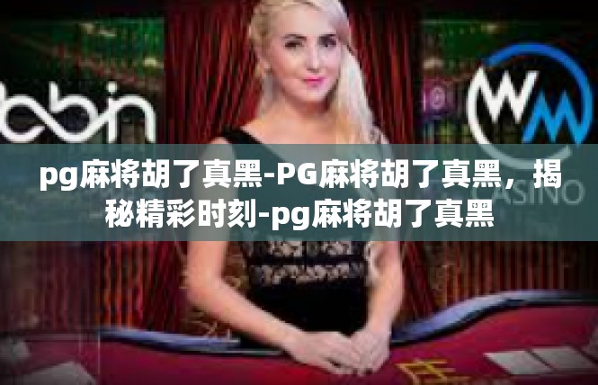 pg麻将胡了真黑-PG麻将胡了真黑，揭秘精彩时刻-pg麻将胡了真黑