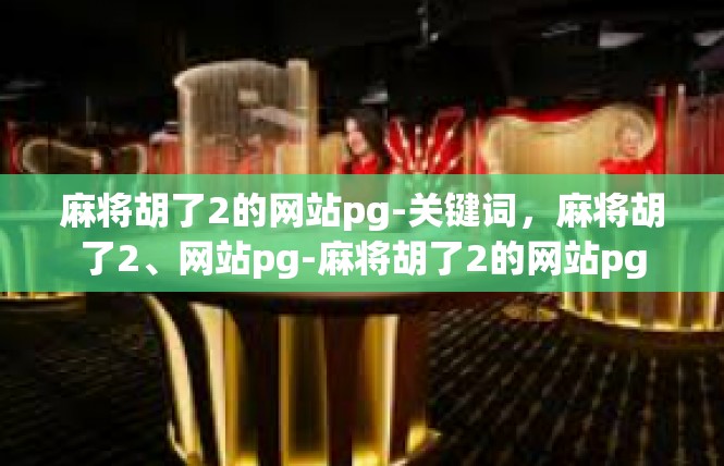 麻将胡了2的网站pg-关键词，麻将胡了2、网站pg-麻将胡了2的网站pg