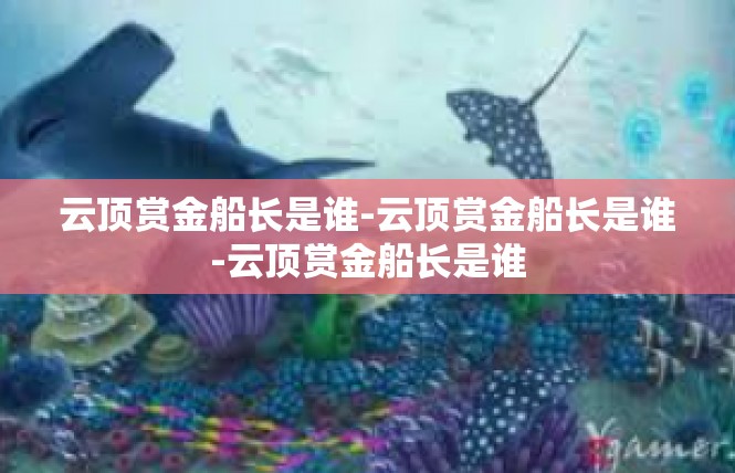 云顶赏金船长是谁-云顶赏金船长是谁-云顶赏金船长是谁