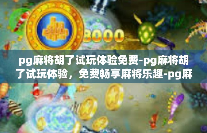 pg麻将胡了试玩体验免费-pg麻将胡了试玩体验，免费畅享麻将乐趣-pg麻将胡了试玩体验免费