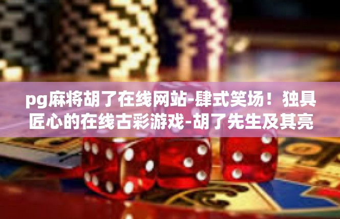 pg麻将胡了在线网站-肆式笑场！独具匠心的在线古彩游戏-胡了先生及其亮眼胡牌要素-pg麻将胡了在线网站