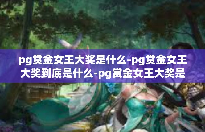 pg赏金女王大奖是什么-pg赏金女王大奖到底是什么-pg赏金女王大奖是什么