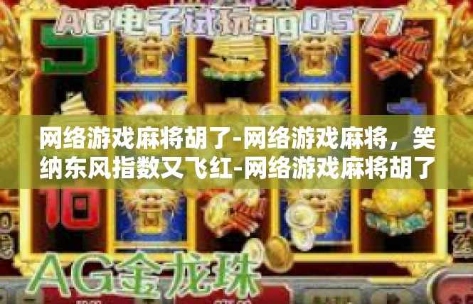 网络游戏麻将胡了-网络游戏麻将，笑纳东风指数又飞红-网络游戏麻将胡了