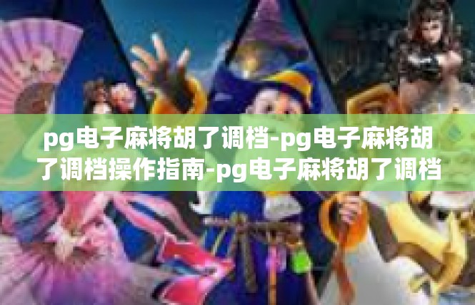 pg电子麻将胡了调档-pg电子麻将胡了调档操作指南-pg电子麻将胡了调档