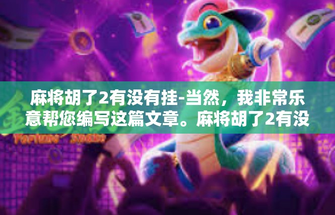 麻将胡了2有没有挂-当然，我非常乐意帮您编写这篇文章。麻将胡了2有没有挂