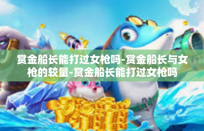 赏金船长能打过女枪吗-赏金船长与女枪的较量-赏金船长能打过女枪吗