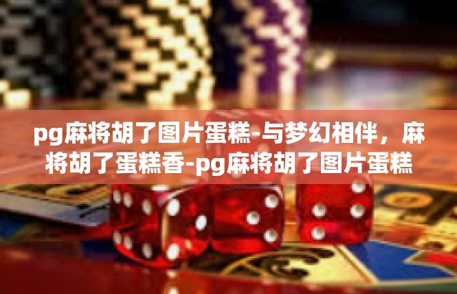 pg麻将胡了图片蛋糕-与梦幻相伴，麻将胡了蛋糕香-pg麻将胡了图片蛋糕