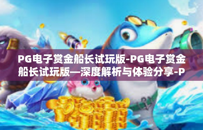 PG电子赏金船长试玩版-PG电子赏金船长试玩版—深度解析与体验分享-PG电子赏金船长试玩版
