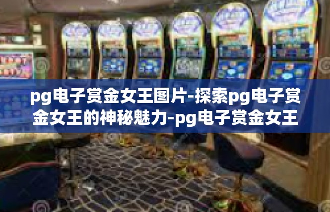 pg电子赏金女王图片-探索pg电子赏金女王的神秘魅力-pg电子赏金女王图片