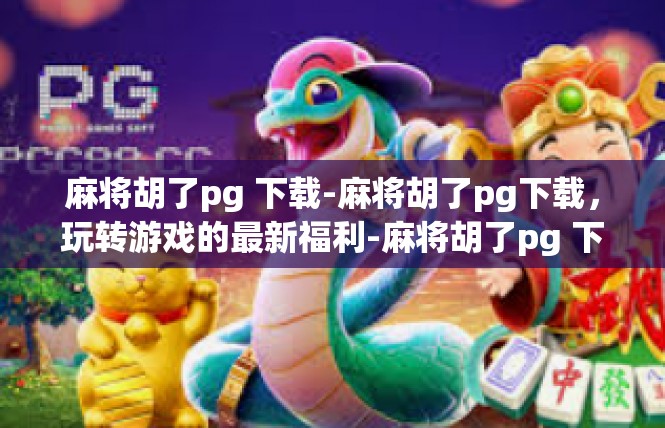 麻将胡了pg 下载-麻将胡了pg下载，玩转游戏的最新福利-麻将胡了pg 下载