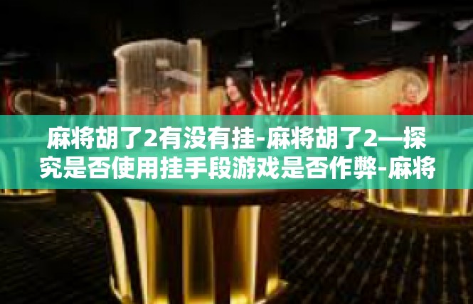 麻将胡了2有没有挂-麻将胡了2—探究是否使用挂手段游戏是否作弊-麻将胡了2有没有挂