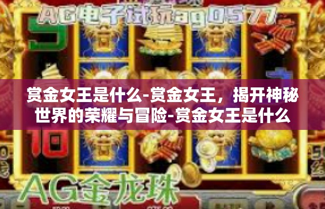 赏金女王是什么-赏金女王，揭开神秘世界的荣耀与冒险-赏金女王是什么