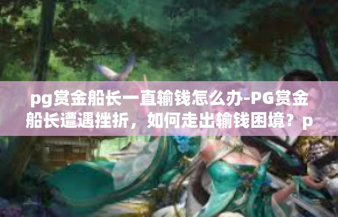 pg赏金船长一直输钱怎么办-PG赏金船长遭遇挫折，如何走出输钱困境？pg赏金船长一直输钱怎么办