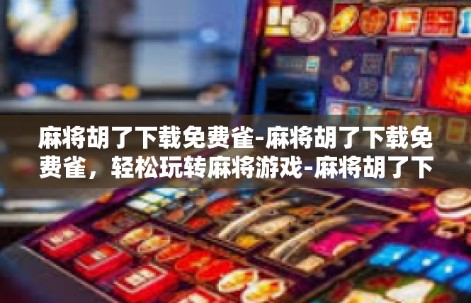 麻将胡了下载免费雀-麻将胡了下载免费雀，轻松玩转麻将游戏-麻将胡了下载免费雀