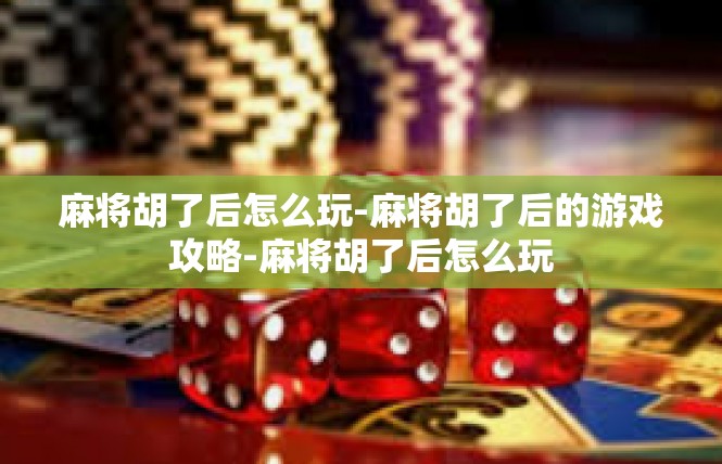 麻将胡了后怎么玩-麻将胡了后的游戏攻略-麻将胡了后怎么玩