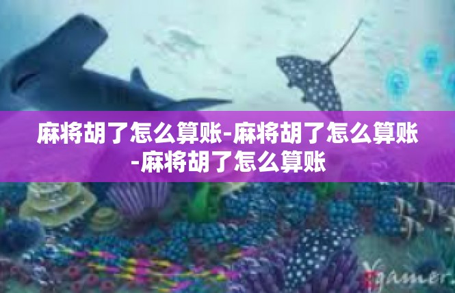 麻将胡了怎么算账-麻将胡了怎么算账-麻将胡了怎么算账