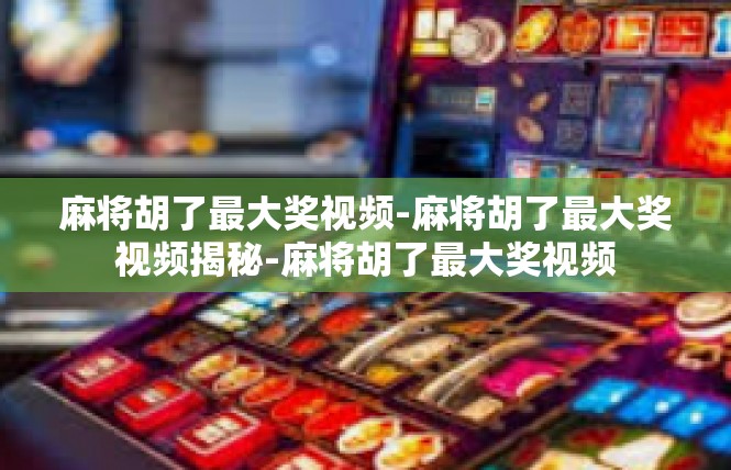 麻将胡了最大奖视频-麻将胡了最大奖视频揭秘-麻将胡了最大奖视频