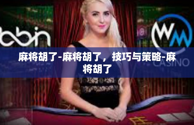 麻将胡了-麻将胡了，技巧与策略-麻将胡了