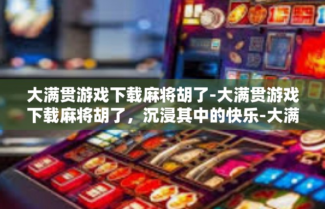 大满贯游戏下载麻将胡了-大满贯游戏下载麻将胡了，沉浸其中的快乐-大满贯游戏下载麻将胡了