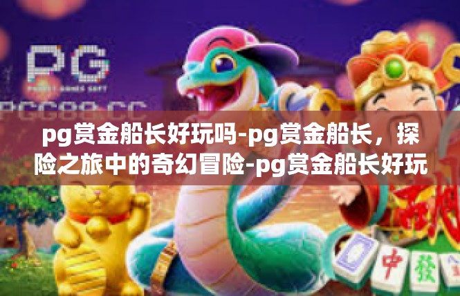 pg赏金船长好玩吗-pg赏金船长，探险之旅中的奇幻冒险-pg赏金船长好玩吗