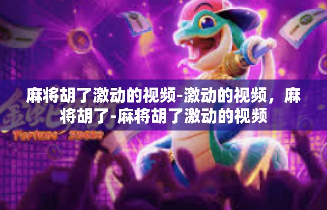 麻将胡了激动的视频-激动的视频，麻将胡了-麻将胡了激动的视频
