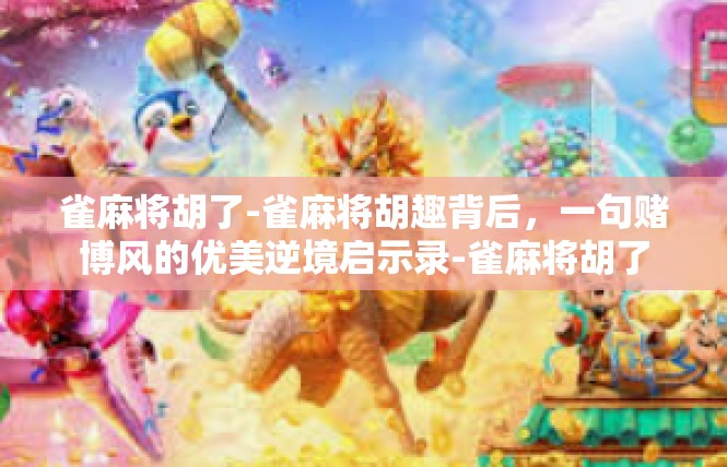 雀麻将胡了-雀麻将胡趣背后，一句赌博风的优美逆境启示录-雀麻将胡了