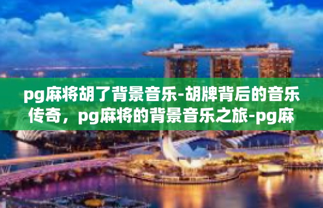 pg麻将胡了背景音乐-胡牌背后的音乐传奇，pg麻将的背景音乐之旅-pg麻将胡了背景音乐