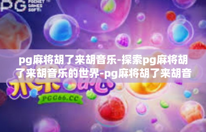 pg麻将胡了来胡音乐-探索pg麻将胡了来胡音乐的世界-pg麻将胡了来胡音乐