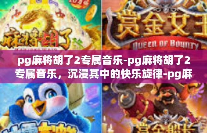pg麻将胡了2专属音乐-pg麻将胡了2专属音乐，沉浸其中的快乐旋律-pg麻将胡了2专属音乐