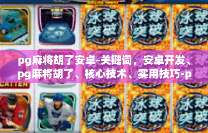 pg麻将胡了安卓-关键词，安卓开发、pg麻将胡了、核心技术、实用技巧-pg麻将胡了安卓