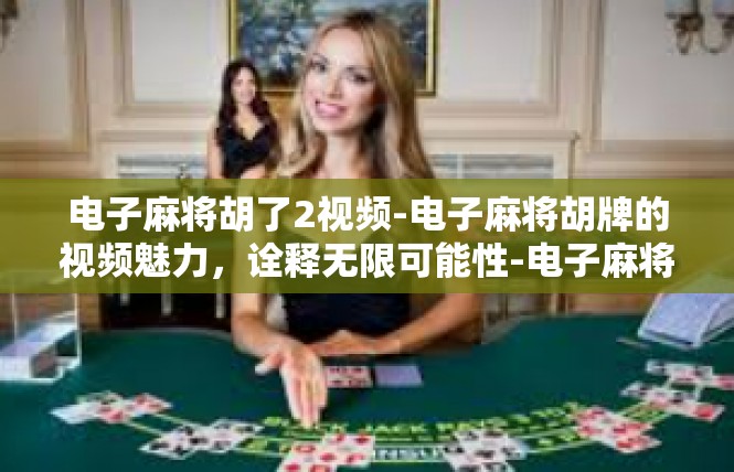 电子麻将胡了2视频-电子麻将胡牌的视频魅力，诠释无限可能性-电子麻将胡了2视频