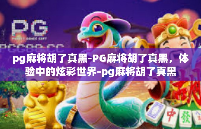 pg麻将胡了真黑-PG麻将胡了真黑，体验中的炫彩世界-pg麻将胡了真黑
