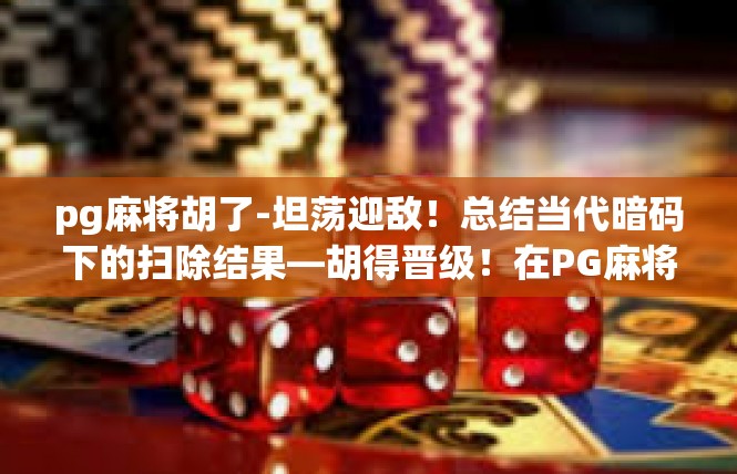 pg麻将胡了-坦荡迎敌！总结当代暗码下的扫除结果—胡得晋级！在PG麻将新里程的颠峰之力体验-pg麻将胡了