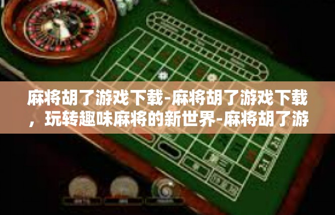 麻将胡了游戏下载-麻将胡了游戏下载，玩转趣味麻将的新世界-麻将胡了游戏下载