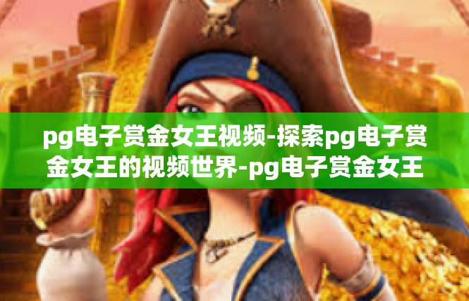 pg电子赏金女王视频-探索pg电子赏金女王的视频世界-pg电子赏金女王视频