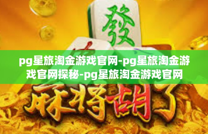 pg星旅淘金游戏官网-pg星旅淘金游戏官网探秘-pg星旅淘金游戏官网