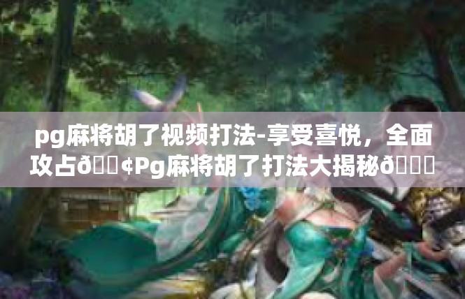 pg麻将胡了视频打法-享受喜悦，全面攻占📢Pg麻将胡了打法大揭秘😄pg麻将胡了视频打法