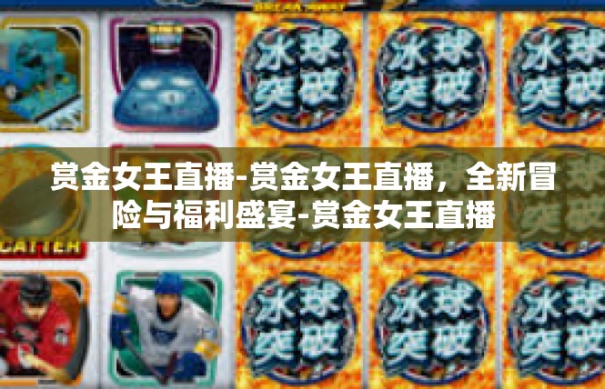 赏金女王直播-赏金女王直播，全新冒险与福利盛宴-赏金女王直播