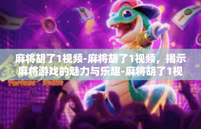 麻将胡了1视频-麻将胡了1视频，揭示麻将游戏的魅力与乐趣-麻将胡了1视频