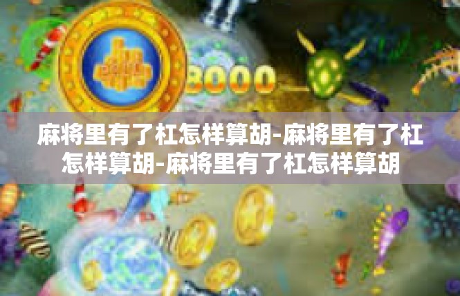 麻将里有了杠怎样算胡-麻将里有了杠怎样算胡-麻将里有了杠怎样算胡