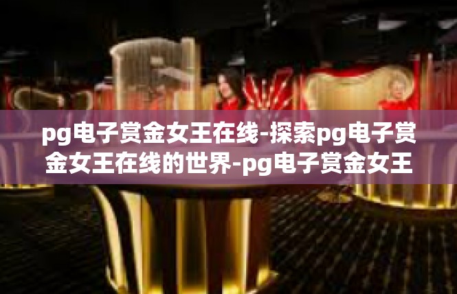 pg电子赏金女王在线-探索pg电子赏金女王在线的世界-pg电子赏金女王在线