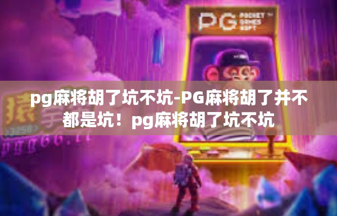 pg麻将胡了坑不坑-PG麻将胡了并不都是坑！pg麻将胡了坑不坑