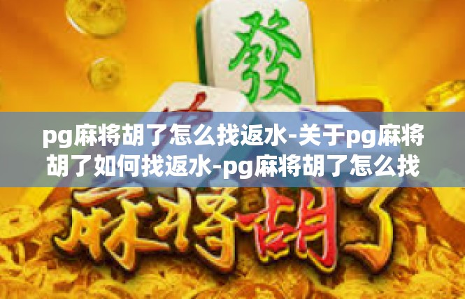pg麻将胡了怎么找返水-关于pg麻将胡了如何找返水-pg麻将胡了怎么找返水