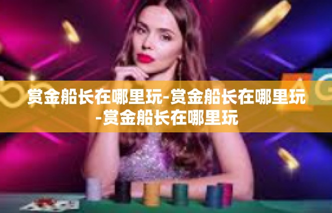 赏金船长在哪里玩-赏金船长在哪里玩-赏金船长在哪里玩