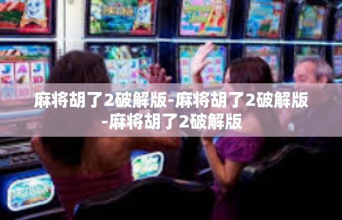 麻将胡了2破解版-麻将胡了2破解版-麻将胡了2破解版