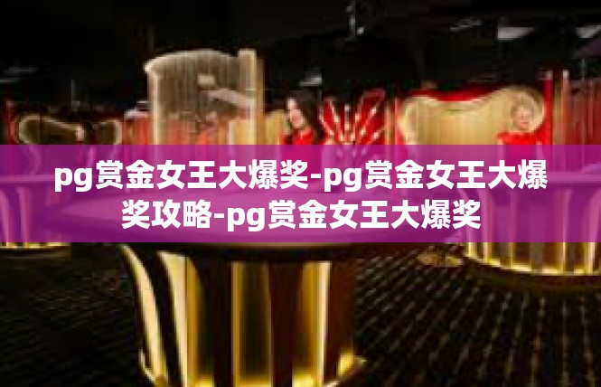 pg赏金女王大爆奖-pg赏金女王大爆奖攻略-pg赏金女王大爆奖