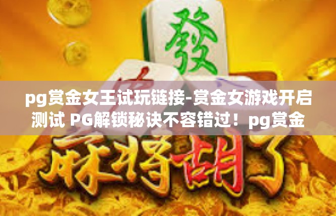 pg赏金女王试玩链接-赏金女游戏开启测试 PG解锁秘诀不容错过！pg赏金女王试玩链接