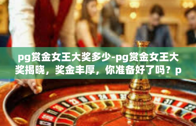 pg赏金女王大奖多少-pg赏金女王大奖揭晓，奖金丰厚，你准备好了吗？pg赏金女王大奖多少