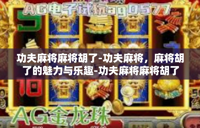 功夫麻将麻将胡了-功夫麻将，麻将胡了的魅力与乐趣-功夫麻将麻将胡了