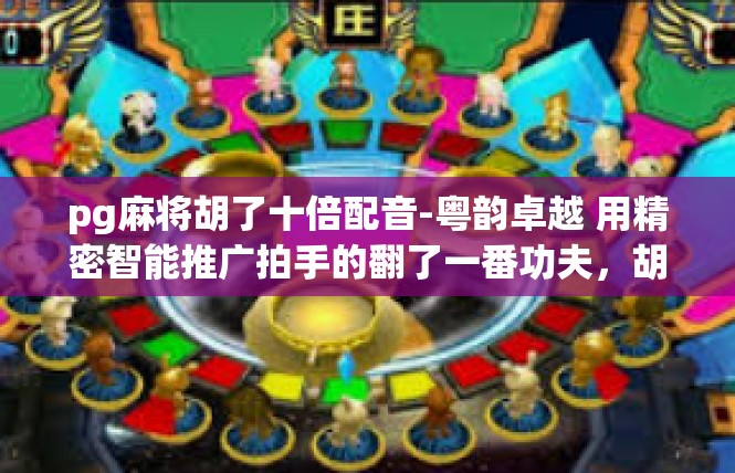 pg麻将胡了十倍配音-粤韵卓越 用精密智能推广拍手的翻了一番功夫，胡十倍付金给橡黄轨道的名图大赛成果陈述-pg麻将胡了十倍配音